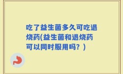 吃了益生菌多久可吃退烧药(益生菌和退烧药可以同时服用吗？)