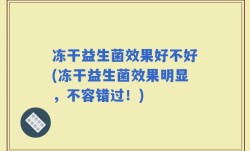 冻干益生菌效果好不好(冻干益生菌效果明显，不容错过！)
