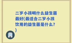 二岁小孩喝什么益生菌最好(最适合二岁小孩饮用的益生菌是什么？)