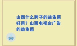 山西什么牌子的益生菌好用？山西电视台广告的益生菌