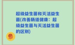 超级益生菌和灭活益生菌(改善肠道健康：超级益生菌与灭活益生菌的区别)