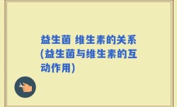 益生菌 维生素的关系(益生菌与维生素的互动作用)