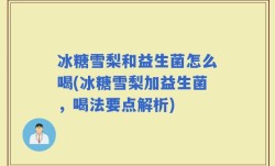 冰糖雪梨和益生菌怎么喝(冰糖雪梨加益生菌，喝法要点解析)