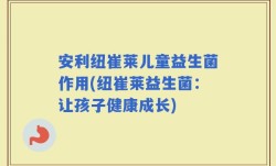 安利纽崔莱儿童益生菌作用(纽崔莱益生菌：让孩子健康成长)