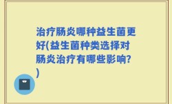 治疗肠炎哪种益生菌更好(益生菌种类选择对肠炎治疗有哪些影响？)