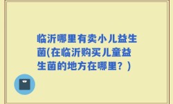 临沂哪里有卖小儿益生菌(在临沂购买儿童益生菌的地方在哪里？)