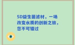 5D益生菌滤材，一场改变水质的创新之旅，您不可错过