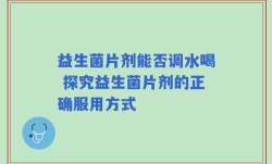 益生菌片剂能否调水喝 探究益生菌片剂的正确服用方式