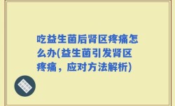 吃益生菌后肾区疼痛怎么办(益生菌引发肾区疼痛，应对方法解析)