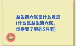 益生菌六联是什么意思(什么是益生菌六联，你需要了解的5件事)