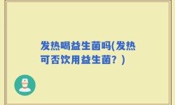发热喝益生菌吗(发热可否饮用益生菌？)