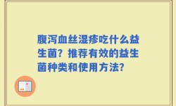 腹泻血丝湿疹吃什么益生菌？推荐有效的益生菌种类和使用方法？