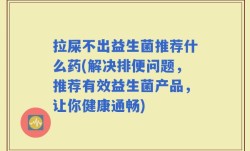 拉屎不出益生菌推荐什么药(解决排便问题，推荐有效益生菌产品，让你健康通畅)