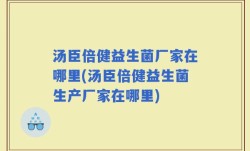 汤臣倍健益生菌厂家在哪里(汤臣倍健益生菌生产厂家在哪里)