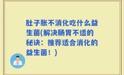 肚子胀不消化吃什么益生菌(解决肠胃不适的秘诀：推荐适合消化的益生菌！)
