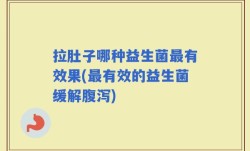 拉肚子哪种益生菌最有效果(最有效的益生菌缓解腹泻)