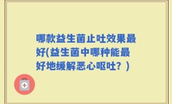 哪款益生菌止吐效果最好(益生菌中哪种能最好地缓解恶心呕吐？)