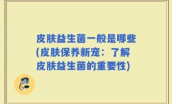 皮肤益生菌一般是哪些(皮肤保养新宠：了解皮肤益生菌的重要性)