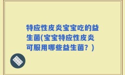 特应性皮炎宝宝吃的益生菌(宝宝特应性皮炎可服用哪些益生菌？)