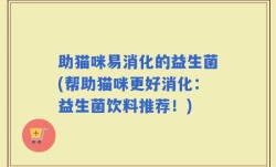 助猫咪易消化的益生菌(帮助猫咪更好消化：益生菌饮料推荐！)