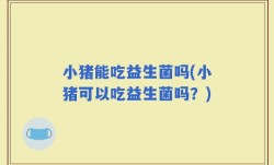 小猪能吃益生菌吗(小猪可以吃益生菌吗？)