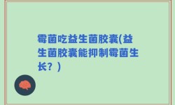 霉菌吃益生菌胶囊(益生菌胶囊能抑制霉菌生长？)