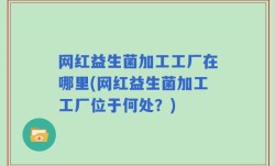 网红益生菌加工工厂在哪里(网红益生菌加工工厂位于何处？)