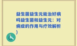 益生菌益生元能治好病吗益生菌和益生元：对病症的作用与疗效解析)