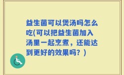 益生菌可以煲汤吗怎么吃(可以把益生菌加入汤里一起烹煮，还能达到更好的效果吗？)