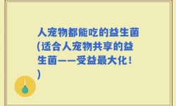 人宠物都能吃的益生菌(适合人宠物共享的益生菌——受益最大化！)