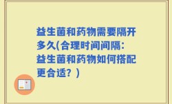 益生菌和药物需要隔开多久(合理时间间隔：益生菌和药物如何搭配更合适？)