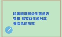 脸黄暗沉喝益生菌是否有用 探究益生菌对改善脸色的功效