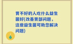 胃不好的人吃什么益生菌好(改善胃部问题，这些益生菌可助您解决问题)