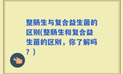 整肠生与复合益生菌的区别(整肠生和复合益生菌的区别，你了解吗？)