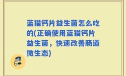 蓝猫钙片益生菌怎么吃的(正确使用蓝猫钙片益生菌，快速改善肠道微生态)