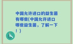中国允许进口的益生菌有哪些(中国允许进口哪些益生菌，了解一下！)