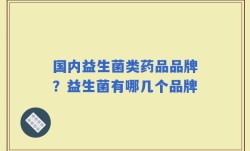 国内益生菌类药品品牌？益生菌有哪几个品牌