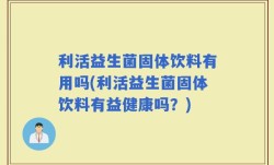 利活益生菌固体饮料有用吗(利活益生菌固体饮料有益健康吗？)