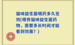 猫咪益生菌喂药多久见效(喂养猫咪益生菌药物，需要多长时间才能看到效果？)
