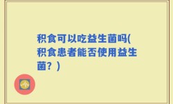 积食可以吃益生菌吗(积食患者能否使用益生菌？)