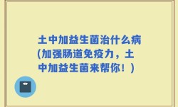 土中加益生菌治什么病(加强肠道免疫力，土中加益生菌来帮你！)