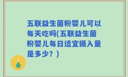 五联益生菌粉婴儿可以每天吃吗(五联益生菌粉婴儿每日适宜摄入量是多少？)