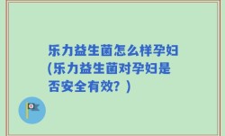 乐力益生菌怎么样孕妇(乐力益生菌对孕妇是否安全有效？)