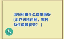 治妇科用什么益生菌好(治疗妇科问题，哪种益生菌最有效？ )