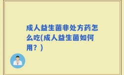 成人益生菌非处方药怎么吃(成人益生菌如何用？)
