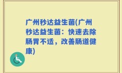 广州秒达益生菌(广州秒达益生菌：快速去除肠胃不适，改善肠道健康)