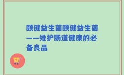 颐健益生菌颐健益生菌——维护肠道健康的必备良品