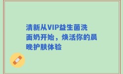 清新从VIP益生菌洗面奶开始，焕活你的晨晚护肤体验
