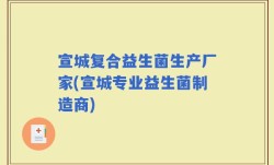 宣城复合益生菌生产厂家(宣城专业益生菌制造商)