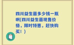 四川益生菌多少钱一瓶啊(四川益生菌现售价格，限时特惠，赶快购买！)